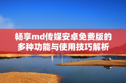 畅享md传媒安卓免费版的多种功能与使用技巧解析