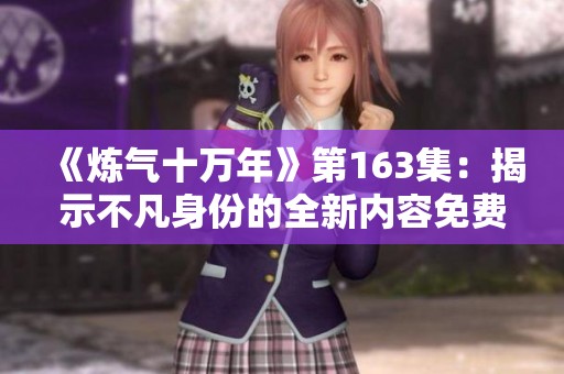 《炼气十万年》第163集：揭示不凡身份的全新内容免费试听体验