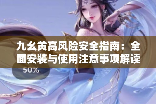 九幺黄高风险安全指南：全面安装与使用注意事项解读
