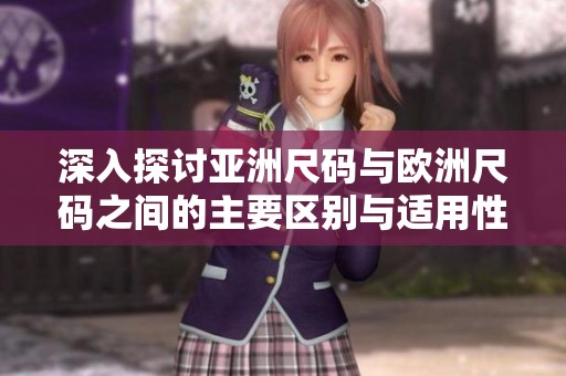 深入探讨亚洲尺码与欧洲尺码之间的主要区别与适用性
