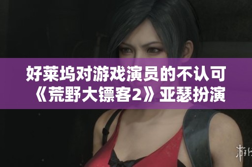 好莱坞对游戏演员的不认可《荒野大镖客2》亚瑟扮演者直言不讳