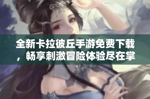 全新卡拉彼丘手游免费下载，畅享刺激冒险体验尽在掌中