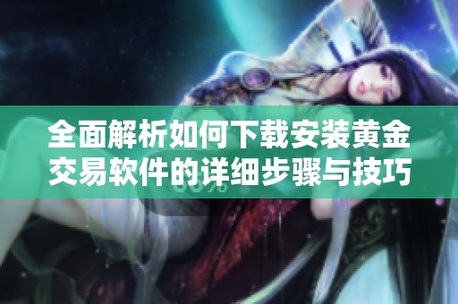 全面解析如何下载安装黄金交易软件的详细步骤与技巧
