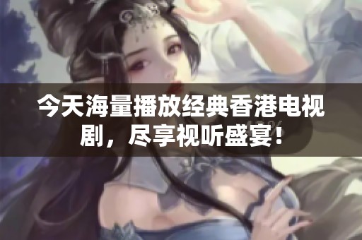 今天海量播放经典香港电视剧，尽享视听盛宴！