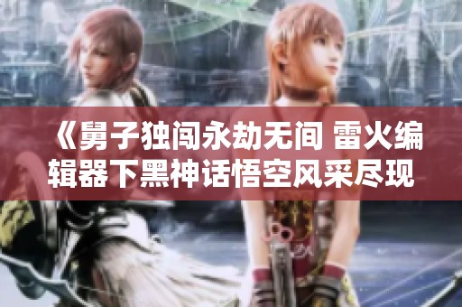 《舅子独闯永劫无间 雷火编辑器下黑神话悟空风采尽现》