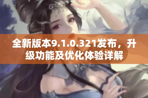 全新版本9.1.0.321发布，升级功能及优化体验详解
