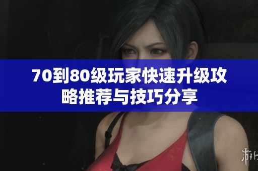 70到80级玩家快速升级攻略推荐与技巧分享