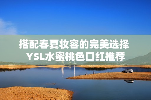 搭配春夏妆容的完美选择 YSL水蜜桃色口红推荐
