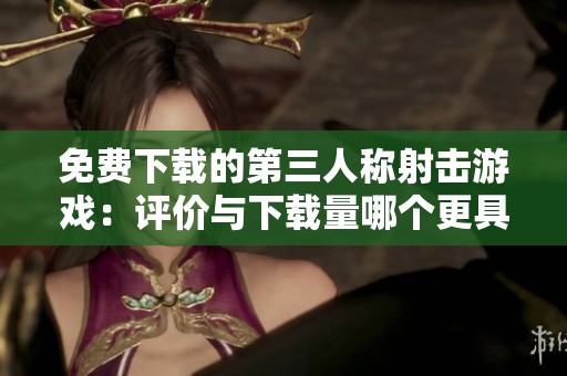 免费下载的第三人称射击游戏：评价与下载量哪个更具影响力？