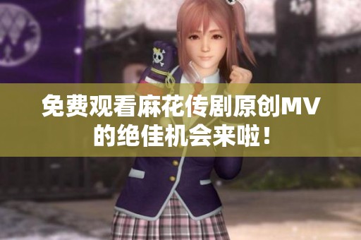免费观看麻花传剧原创MV的绝佳机会来啦！