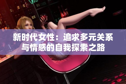 新时代女性：追求多元关系与情感的自我探索之路