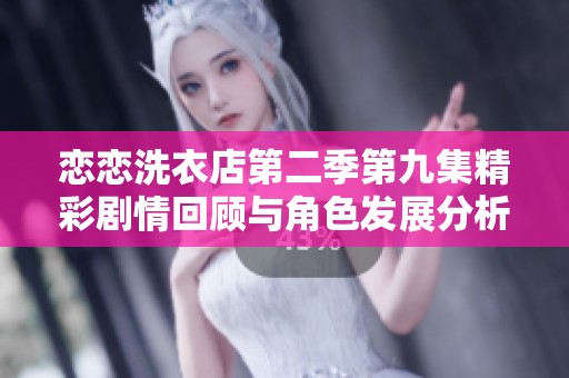 恋恋洗衣店第二季第九集精彩剧情回顾与角色发展分析