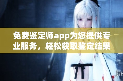 免费鉴定师app为您提供专业服务，轻松获取鉴定结果