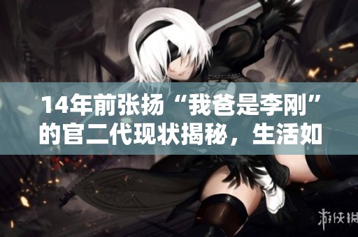 14年前张扬“我爸是李刚”的官二代现状揭秘，生活如何变化