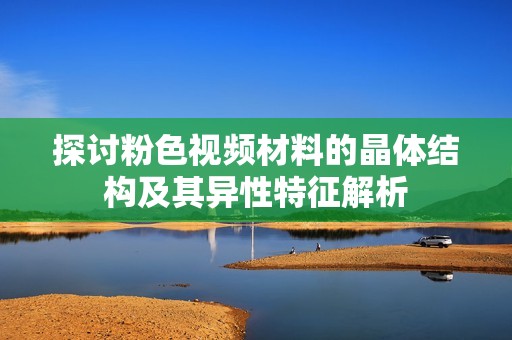 探讨粉色视频材料的晶体结构及其异性特征解析