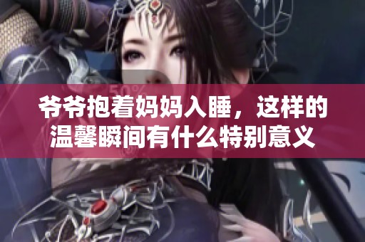 爷爷抱着妈妈入睡，这样的温馨瞬间有什么特别意义