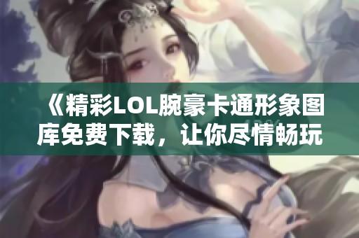 《精彩LOL腕豪卡通形象图库免费下载，让你尽情畅玩游戏》