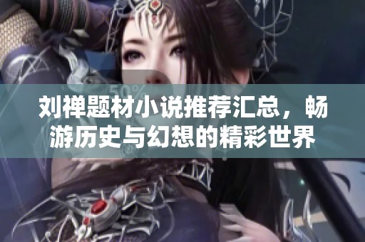 刘禅题材小说推荐汇总，畅游历史与幻想的精彩世界