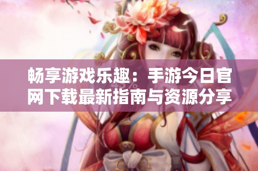 畅享游戏乐趣：手游今日官网下载最新指南与资源分享
