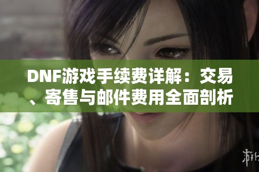 DNF游戏手续费详解：交易、寄售与邮件费用全面剖析