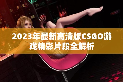 2023年最新高清版CSGO游戏精彩片段全解析