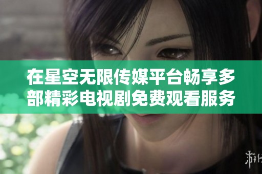 在星空无限传媒平台畅享多部精彩电视剧免费观看服务