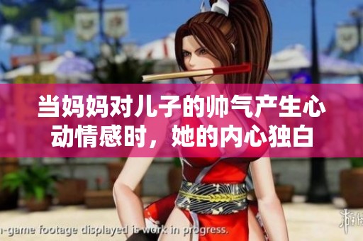 当妈妈对儿子的帅气产生心动情感时，她的内心独白