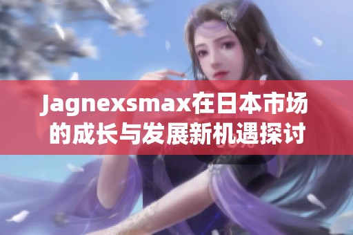Jagnexsmax在日本市场的成长与发展新机遇探讨