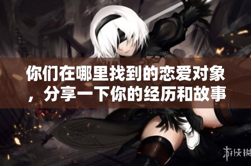 你们在哪里找到的恋爱对象，分享一下你的经历和故事