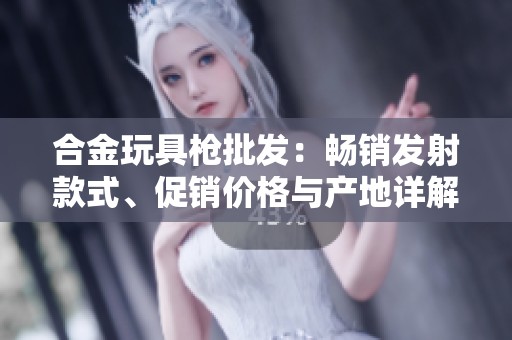 合金玩具枪批发：畅销发射款式、促销价格与产地详解