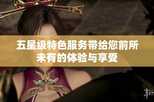 五星级特色服务带给您前所未有的体验与享受