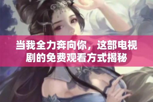 当我全力奔向你，这部电视剧的免费观看方式揭秘