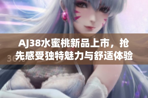 AJ38水蜜桃新品上市，抢先感受独特魅力与舒适体验