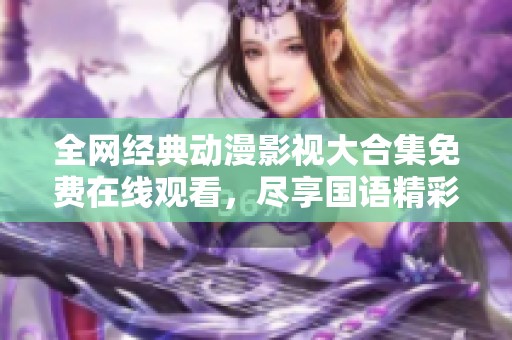 全网经典动漫影视大合集免费在线观看，尽享国语精彩内容