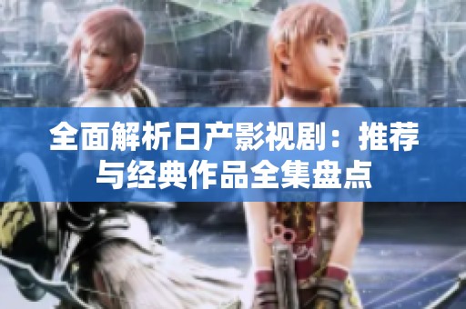 全面解析日产影视剧：推荐与经典作品全集盘点