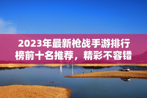 2023年最新枪战手游排行榜前十名推荐，精彩不容错过