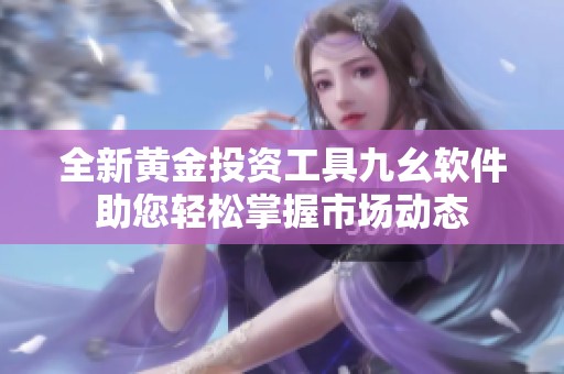 全新黄金投资工具九幺软件助您轻松掌握市场动态