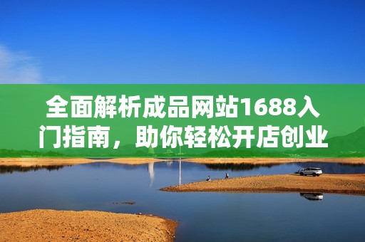 全面解析成品网站1688入门指南，助你轻松开店创业