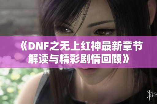 《DNF之无上红神最新章节解读与精彩剧情回顾》