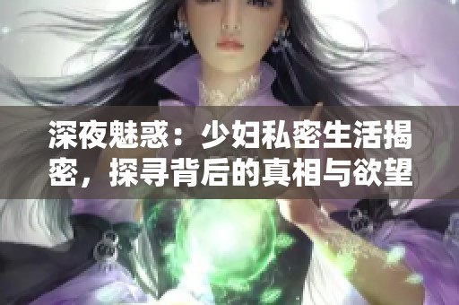 深夜魅惑：少妇私密生活揭密，探寻背后的真相与欲望
