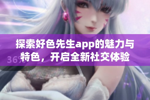 探索好色先生app的魅力与特色，开启全新社交体验