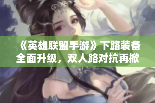 《英雄联盟手游》下路装备全面升级，双人路对抗再掀热潮