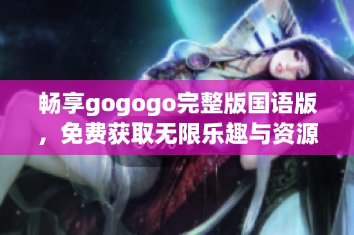 畅享gogogo完整版国语版，免费获取无限乐趣与资源