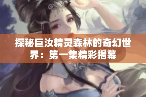 探秘巨汝精灵森林的奇幻世界：第一集精彩揭幕