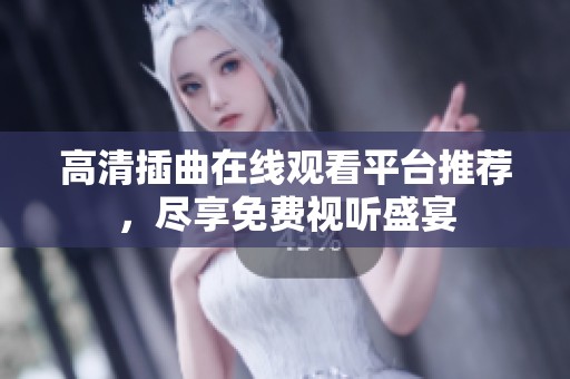 高清插曲在线观看平台推荐，尽享免费视听盛宴