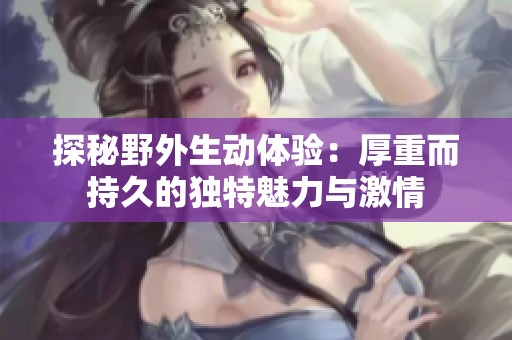 探秘野外生动体验：厚重而持久的独特魅力与激情