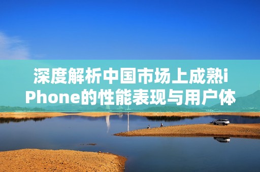 深度解析中国市场上成熟iPhone的性能表现与用户体验
