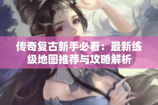 传奇复古新手必看：最新练级地图推荐与攻略解析