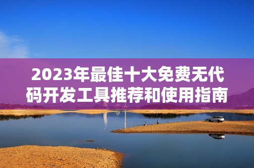 2023年最佳十大免费无代码开发工具推荐和使用指南