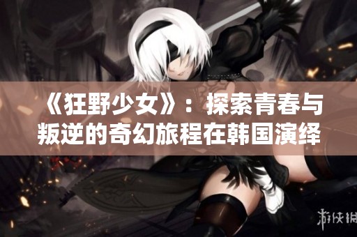 《狂野少女》：探索青春与叛逆的奇幻旅程在韩国演绎